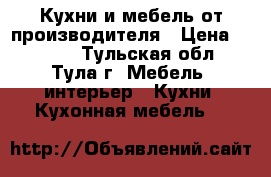 Кухни и мебель от производителя › Цена ­ 1 000 - Тульская обл., Тула г. Мебель, интерьер » Кухни. Кухонная мебель   